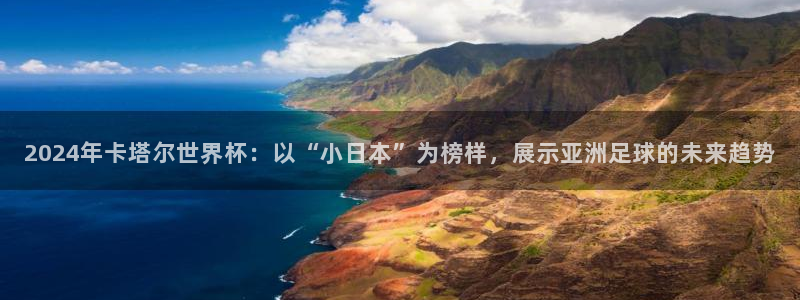 世界杯预选赛亚洲区积分榜：2024年卡塔尔世界杯：以“小日本”为榜样，展示亚洲足球的未来趋势
