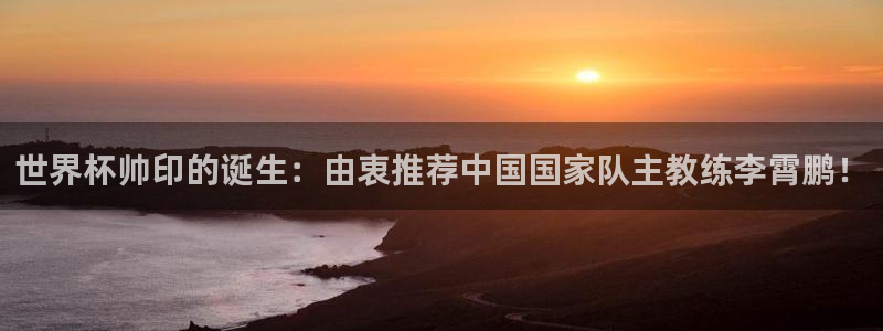 世界杯直播观看：世界杯帅印的诞生：由衷推荐中国国家队主教练李霄鹏！
