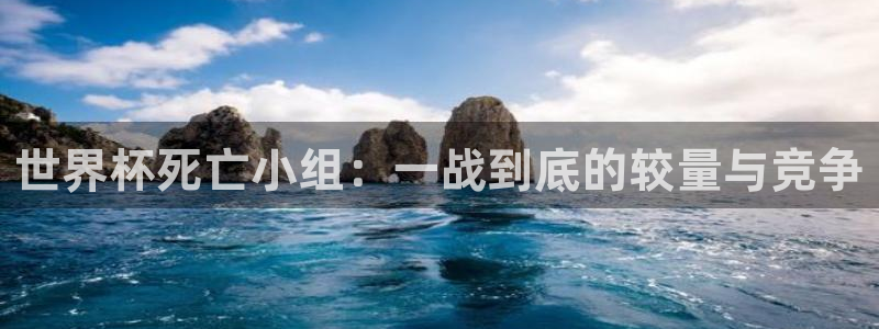 西超杯直播：世界杯死亡小组：一战到底的较量与竞争
